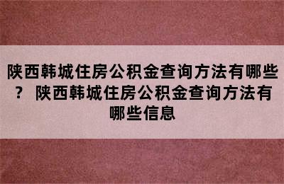 陕西韩城住房公积金查询方法有哪些？ 陕西韩城住房公积金查询方法有哪些信息